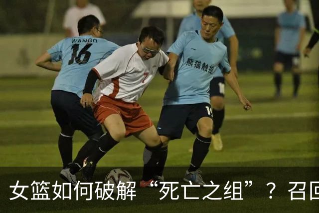 女篮如何破解“死亡之组”？召回4人、放弃2人是选人用人关键